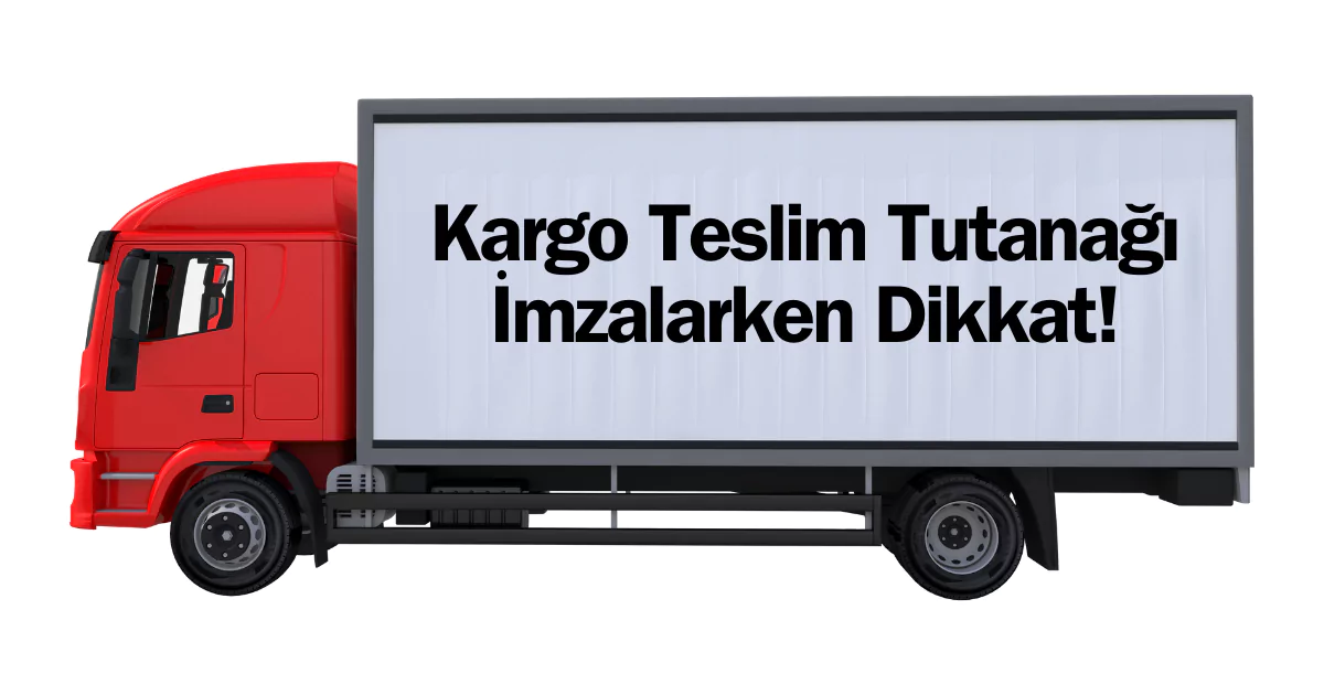 Kargo Teslim Tutanağı Nedir? Kargo Teslim Fişi İmzalarken Dikkat!